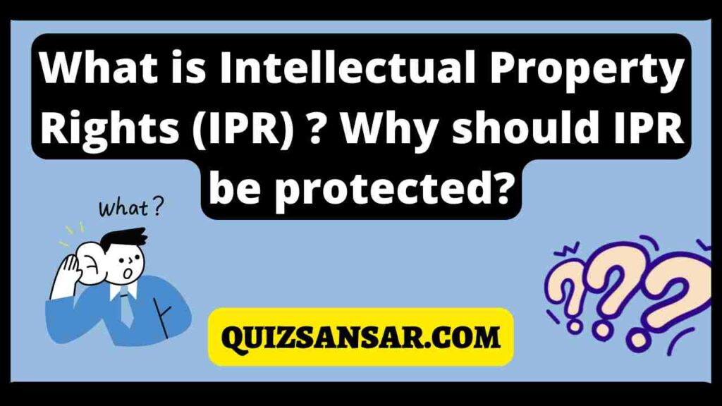 What is Intellectual Property Rights (IPR) ? Why should IPR be protected?