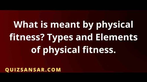 What is meant by physical fitness? Types and Elements of physical fitness.