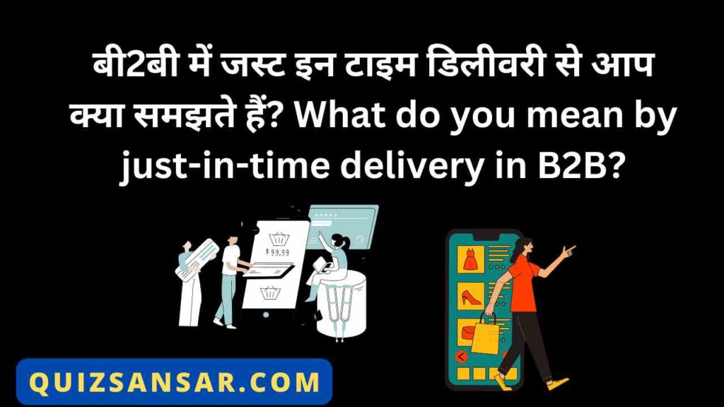 बी2बी में जस्ट इन टाइम डिलीवरी से आप क्या समझते हैं? What do you mean by just-in-time delivery in B2B?