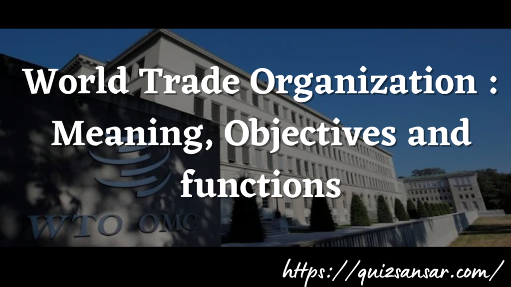 World Trade Organization : Meaning, Objectives and functions