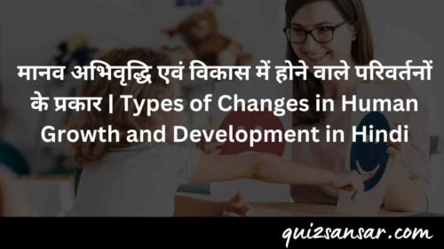 मानव अभिवृद्धि एवं विकास में होने वाले परिवर्तनों के प्रकार | Types of Changes in Human Growth and Development in Hindi