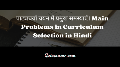 पाठ्यचर्या चयन में प्रमुख समस्याएँ | Main Problems in Curriculum Selection in Hindi
