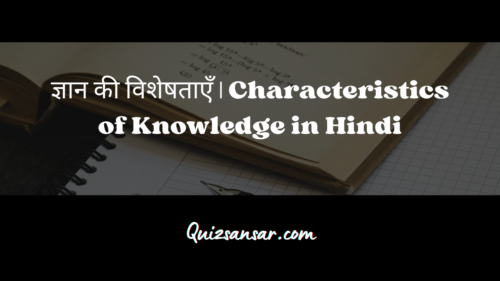 ज्ञान की विशेषताएँ | Characteristics of Knowledge in Hindi